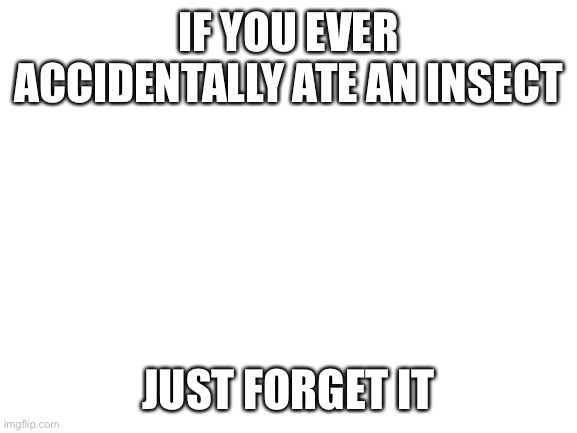 Blank White Template | IF YOU EVER ACCIDENTALLY ATE AN INSECT; JUST FORGET IT | image tagged in blank white template | made w/ Imgflip meme maker