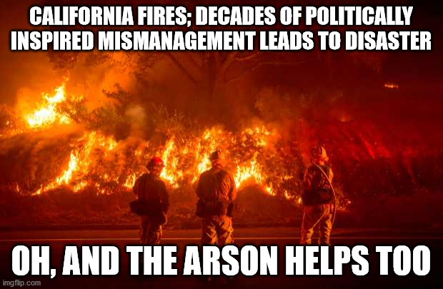 California Fires |  CALIFORNIA FIRES; DECADES OF POLITICALLY INSPIRED MISMANAGEMENT LEADS TO DISASTER; OH, AND THE ARSON HELPS TOO | image tagged in california fires | made w/ Imgflip meme maker