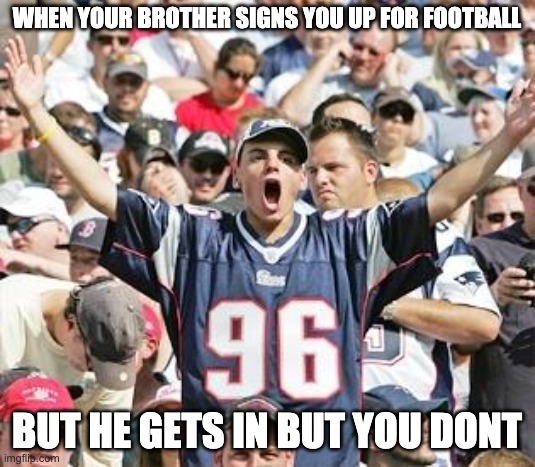 damn | WHEN YOUR BROTHER SIGNS YOU UP FOR FOOTBALL; BUT HE GETS IN BUT YOU DONT | image tagged in sports fans | made w/ Imgflip meme maker