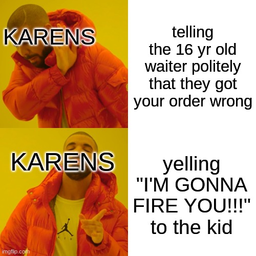 first post hope u like it | telling the 16 yr old waiter politely that they got your order wrong; KARENS; KARENS; yelling "I'M GONNA FIRE YOU!!!" to the kid | image tagged in memes,karen | made w/ Imgflip meme maker