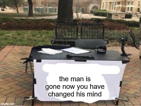 the man is gone now you have changed his mind | image tagged in change my mind but you changed the mans mind he is gone now | made w/ Imgflip meme maker
