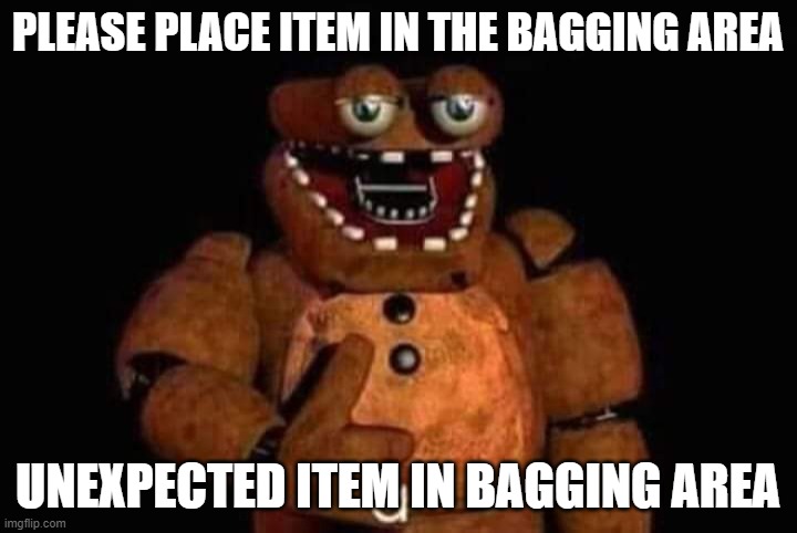 e | PLEASE PLACE ITEM IN THE BAGGING AREA; UNEXPECTED ITEM IN BAGGING AREA | image tagged in e | made w/ Imgflip meme maker