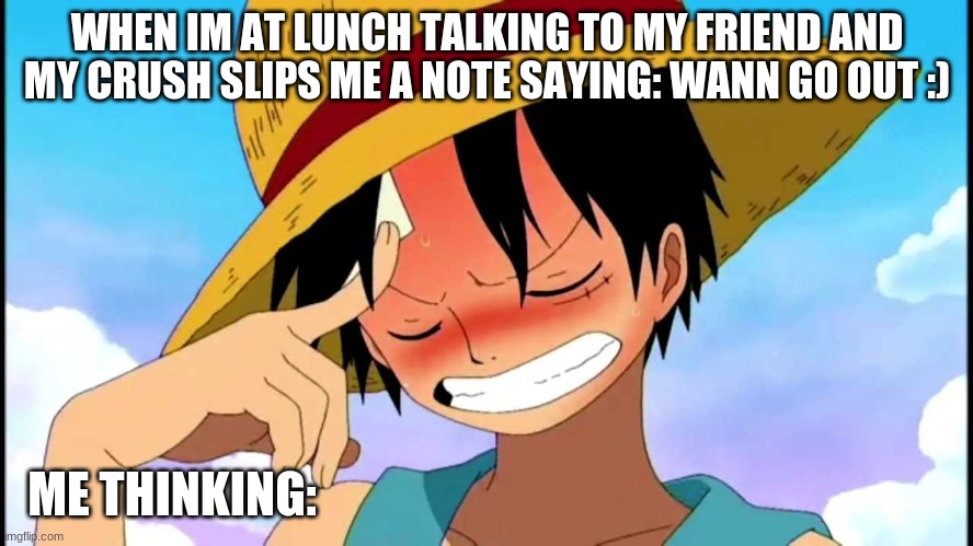 THIS WAS ME BEFORE | WHEN IM AT LUNCH TALKING TO MY FRIEND AND MY CRUSH SLIPS ME A NOTE SAYING: WANN GO OUT :); ME THINKING: | image tagged in luffy thinking | made w/ Imgflip meme maker