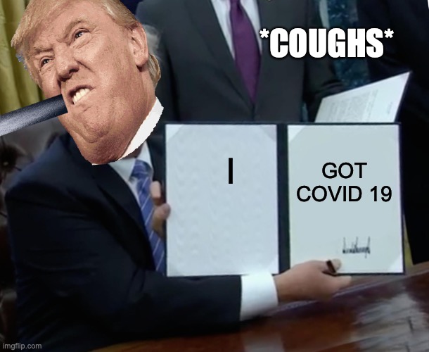 trump | *COUGHS*; I; GOT COVID 19 | image tagged in memes,trump bill signing | made w/ Imgflip meme maker