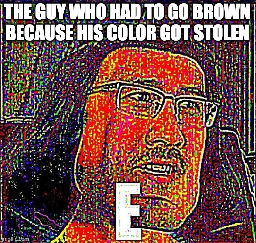 Markiplier E | THE GUY WHO HAD TO GO BROWN BECAUSE HIS COLOR GOT STOLEN | image tagged in markiplier e | made w/ Imgflip meme maker