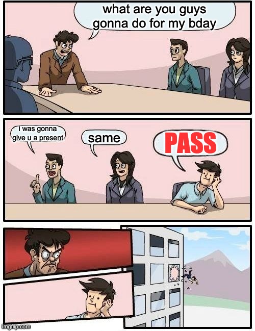 nothing for u bday boii | what are you guys gonna do for my bday; i was gonna give u a present; same; PASS | image tagged in memes,boardroom meeting suggestion | made w/ Imgflip meme maker