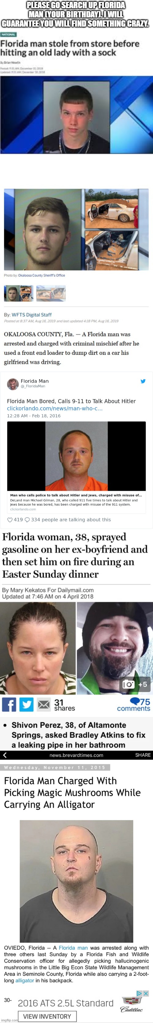 Comment below what you found. | PLEASE GO SEARCH UP FLORIDA MAN (YOUR BIRTHDAY). I WILL GUARANTEE YOU WILL FIND SOMETHING CRAZY. | image tagged in funny,memes,florida man,lol | made w/ Imgflip meme maker