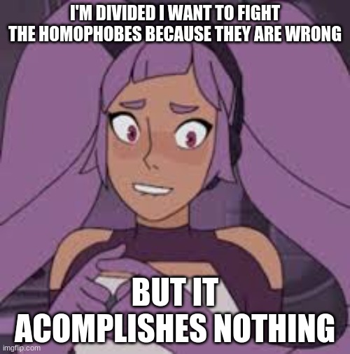 entrapta nervous | I'M DIVIDED I WANT TO FIGHT THE HOMOPHOBES BECAUSE THEY ARE WRONG; BUT IT ACOMPLISHES NOTHING | image tagged in entrapta nervous | made w/ Imgflip meme maker