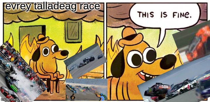 nascar talladega be like | evrey talladeag race | image tagged in memes,this is fine | made w/ Imgflip meme maker