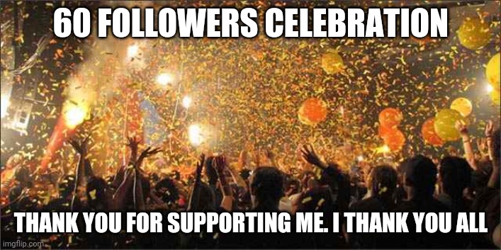 Yes yes yes yes yes yes yes yes Y E S | 60 FOLLOWERS CELEBRATION; THANK YOU FOR SUPPORTING ME. I THANK YOU ALL | image tagged in celebration | made w/ Imgflip meme maker