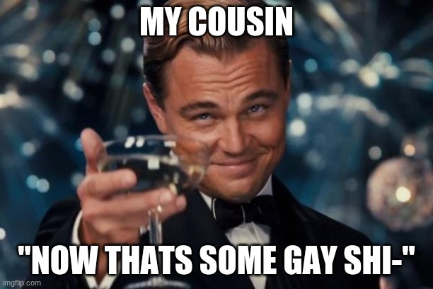 Leonardo Dicaprio Cheers | MY COUSIN; "NOW THATS SOME GAY SHI-" | image tagged in memes,leonardo dicaprio cheers | made w/ Imgflip meme maker