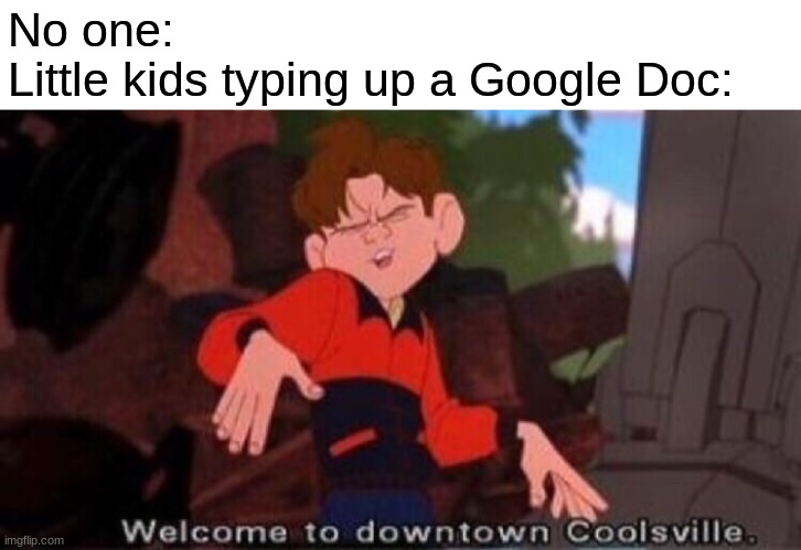 t e c c | No one:
Little kids typing up a Google Doc: | image tagged in welcome to downtown coolsville | made w/ Imgflip meme maker