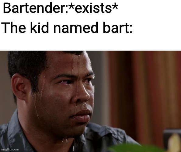 sweating bullets | Bartender:*exists*; The kid named bart: | image tagged in sweating bullets,bartender,funny | made w/ Imgflip meme maker