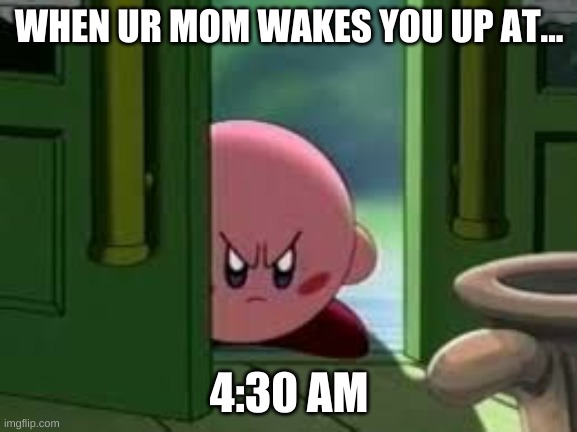 4:30 | WHEN UR MOM WAKES YOU UP AT... 4:30 AM | image tagged in pissed off kirby | made w/ Imgflip meme maker