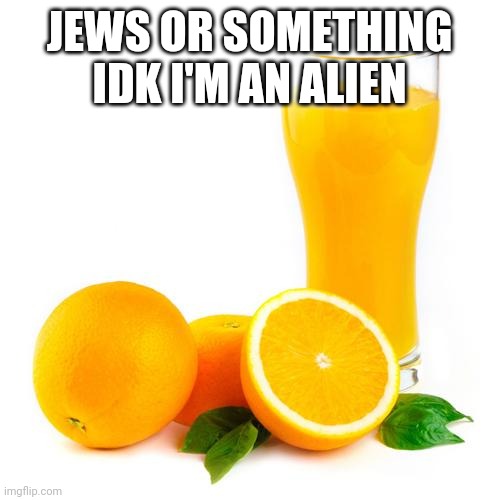 Scumbag orange juice | JEWS OR SOMETHING IDK I'M AN ALIEN | image tagged in scumbag orange juice | made w/ Imgflip meme maker