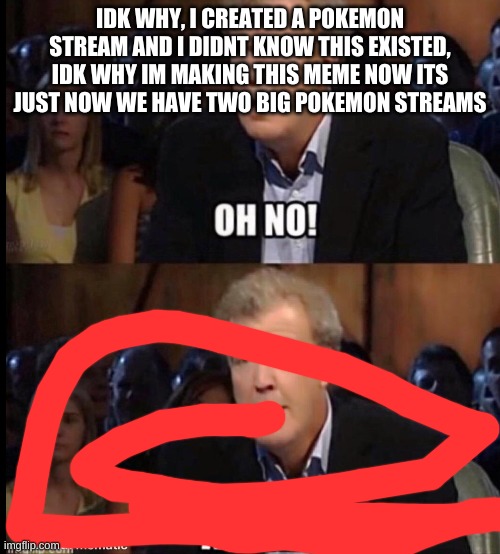 Not as big as this one tho | IDK WHY, I CREATED A POKEMON STREAM AND I DIDNT KNOW THIS EXISTED, IDK WHY IM MAKING THIS MEME NOW ITS JUST NOW WE HAVE TWO BIG POKEMON STREAMS | image tagged in oh no anyway | made w/ Imgflip meme maker