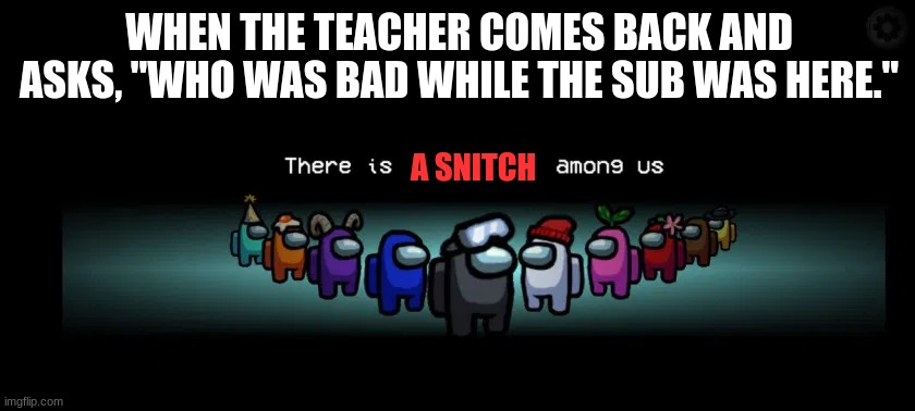 There is___among us | WHEN THE TEACHER COMES BACK AND ASKS, "WHO WAS BAD WHILE THE SUB WAS HERE."; A SNITCH | image tagged in there is___among us | made w/ Imgflip meme maker