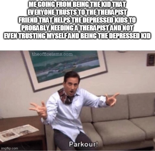 I became the person i helped | ME GOING FROM BEING THE KID THAT EVERYONE TRUSTS TO THE THERAPIST FRIEND THAT HELPS THE DEPRESSED KIDS TO PROBABLY NEEDING A THERAPIST AND NOT EVEN TRUSTING MYSELF AND BEING THE DEPRESSED KID | image tagged in parkour | made w/ Imgflip meme maker