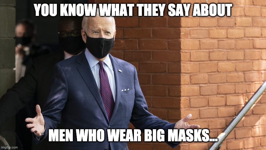 Bidens Masking | YOU KNOW WHAT THEY SAY ABOUT; MEN WHO WEAR BIG MASKS... | image tagged in joe biden,mask,covid-19,election 2020 | made w/ Imgflip meme maker