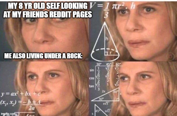 Math lady/Confused lady | MY 8 YR OLD SELF LOOKING AT MY FRIENDS REDDIT PAGES; ME ALSO LIVING UNDER A ROCK: | image tagged in math lady/confused lady | made w/ Imgflip meme maker