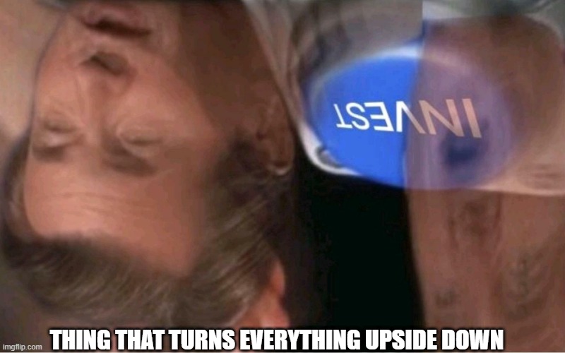 Invest | THING THAT TURNS EVERYTHING UPSIDE DOWN | image tagged in invest | made w/ Imgflip meme maker