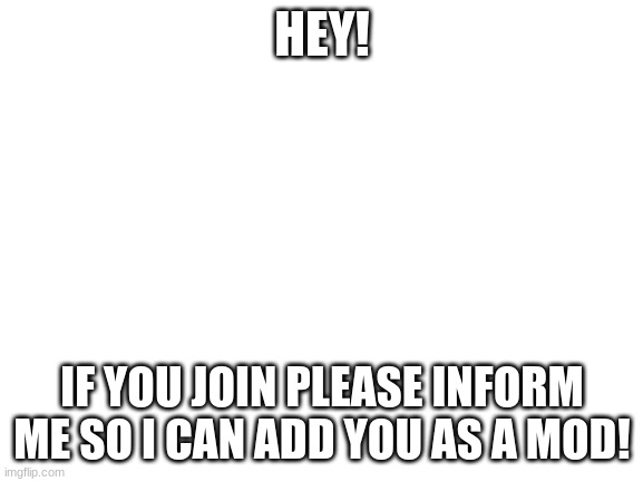 . | HEY! IF YOU JOIN PLEASE INFORM ME SO I CAN ADD YOU AS A MOD! | image tagged in blank white template,mod | made w/ Imgflip meme maker