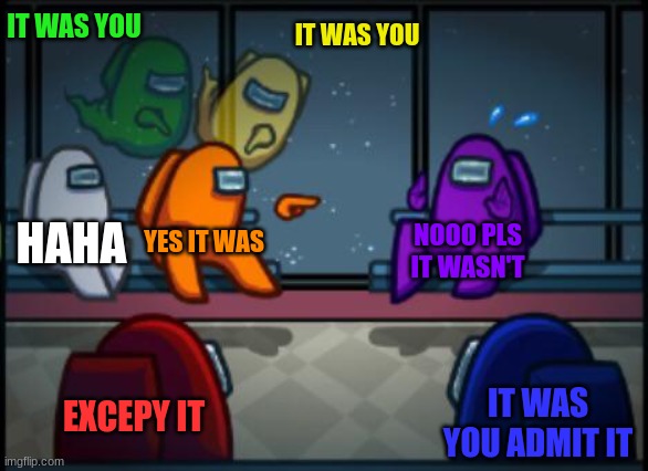 Among us blame | IT WAS YOU; IT WAS YOU; HAHA; YES IT WAS; NOOO PLS IT WASN'T; EXCEPY IT; IT WAS YOU ADMIT IT | image tagged in among us blame | made w/ Imgflip meme maker