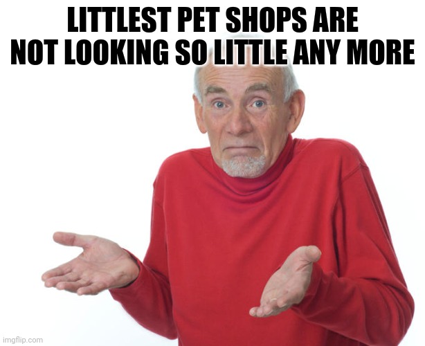 Guess i’ll die | LITTLEST PET SHOPS ARE NOT LOOKING SO LITTLE ANY MORE | image tagged in guess i ll die,memes | made w/ Imgflip meme maker