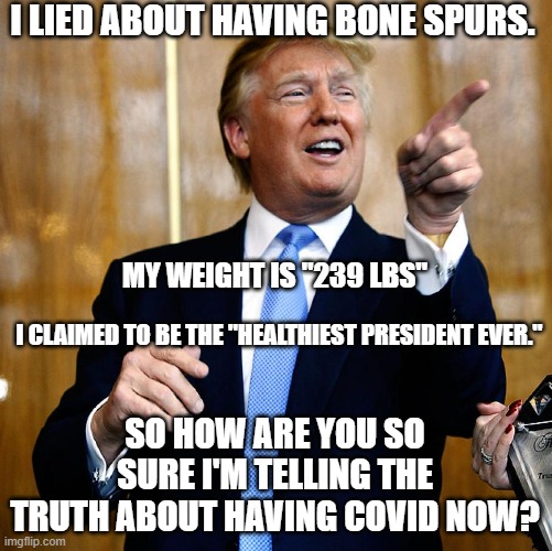 He's always been a liar. | I LIED ABOUT HAVING BONE SPURS. MY WEIGHT IS "239 LBS"; I CLAIMED TO BE THE "HEALTHIEST PRESIDENT EVER."; SO HOW ARE YOU SO SURE I'M TELLING THE TRUTH ABOUT HAVING COVID NOW? | image tagged in donal trump birthday | made w/ Imgflip meme maker