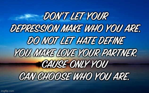 Inspirational Quote | DON’T LET YOUR DEPRESSION MAKE WHO YOU ARE. DO NOT LET HATE DEFINE YOU. MAKE LOVE YOUR PARTNER. CAUSE ONLY YOU CAN CHOOSE WHO YOU ARE. | image tagged in inspirational quote | made w/ Imgflip meme maker