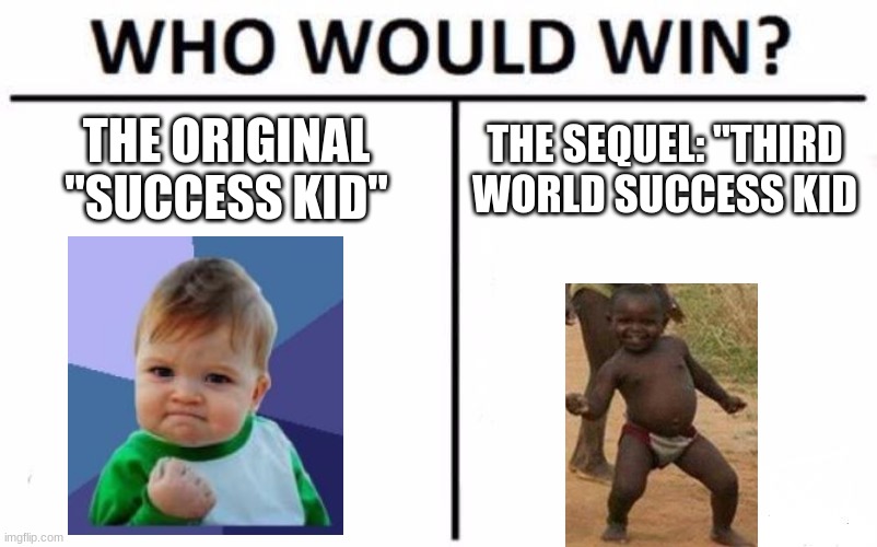 comment below which is better | THE ORIGINAL "SUCCESS KID"; THE SEQUEL: "THIRD WORLD SUCCESS KID | image tagged in memes,who would win,success kid,third world success kid,memes about memes | made w/ Imgflip meme maker