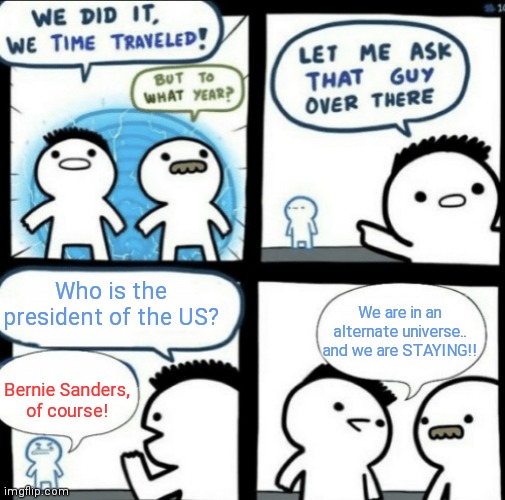 We did it! We time traveled! | Who is the president of the US? We are in an alternate universe..
and we are STAYING!! Bernie Sanders, of course! | image tagged in we did it we time traveled | made w/ Imgflip meme maker