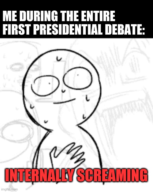 ME DURING THE ENTIRE FIRST PRESIDENTIAL DEBATE:; INTERNALLY SCREAMING | image tagged in politics,internally screaming,presidential debate | made w/ Imgflip meme maker