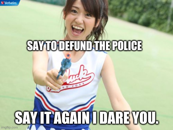 Yuko With Gun | SAY TO DEFUND THE POLICE; SAY IT AGAIN I DARE YOU. | image tagged in memes,yuko with gun | made w/ Imgflip meme maker