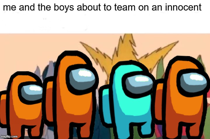 me and the bois | me and the boys about to team on an innocent | image tagged in memes,me and the boys | made w/ Imgflip meme maker
