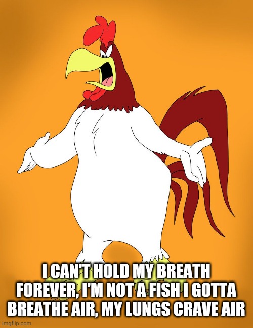 foghorn leghorn | I CAN'T HOLD MY BREATH FOREVER, I'M NOT A FISH I GOTTA BREATHE AIR, MY LUNGS CRAVE AIR | image tagged in foghorn leghorn | made w/ Imgflip meme maker
