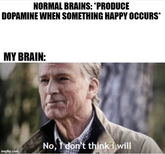 No I don't think I will | NORMAL BRAINS: *PRODUCE DOPAMINE WHEN SOMETHING HAPPY OCCURS*; MY BRAIN: | image tagged in no i don't think i will | made w/ Imgflip meme maker