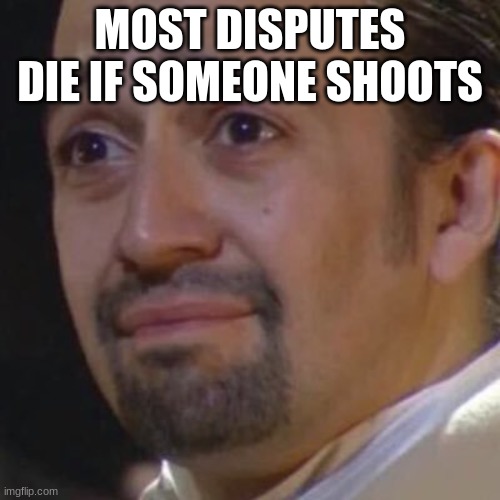 lol | MOST DISPUTES DIE IF SOMEONE SHOOTS | image tagged in sad hamilton,shitpost | made w/ Imgflip meme maker