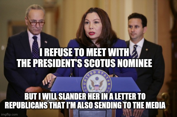 My cousin's baby momma's neighbor said ACB doesn't support (fill in blank) | I REFUSE TO MEET WITH THE PRESIDENT'S SCOTUS NOMINEE; BUT I WILL SLANDER HER IN A LETTER TO REPUBLICANS THAT I'M ALSO SENDING TO THE MEDIA | image tagged in sen tammy duckworth,biased media | made w/ Imgflip meme maker