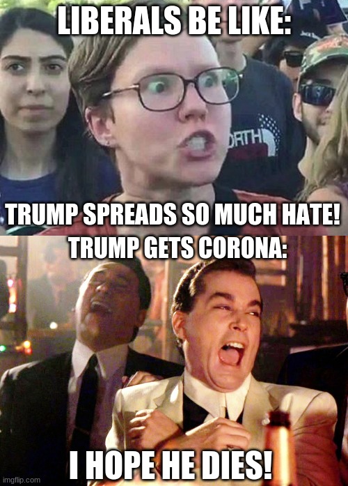 Most politicians have been decently respectful, however Hollywood has been horribly disgusting. | LIBERALS BE LIKE:; TRUMP SPREADS SO MUCH HATE! TRUMP GETS CORONA:; I HOPE HE DIES! | image tagged in memes,good fellas hilarious,triggered liberal,stupid liberals,coronavirus,donald trump | made w/ Imgflip meme maker