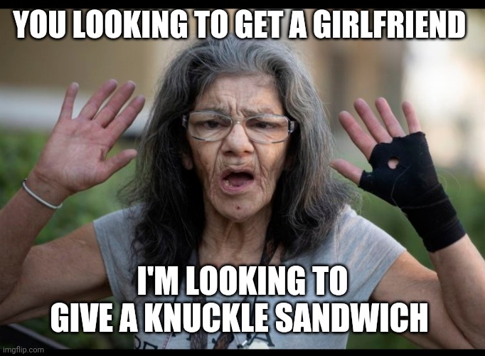 Lady Ninja got time for that | YOU LOOKING TO GET A GIRLFRIEND; I'M LOOKING TO GIVE A KNUCKLE SANDWICH | image tagged in take that,moves,elderly | made w/ Imgflip meme maker