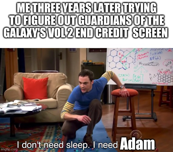 I Don't Need Sleep. I Need Answers | ME THREE YEARS LATER TRYING TO FIGURE OUT GUARDIANS OF THE GALAXY'S VOL 2 END CREDIT  SCREEN; Adam | image tagged in i don't need sleep i need answers | made w/ Imgflip meme maker