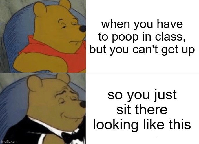 Tuxedo Winnie The Pooh | when you have to poop in class, but you can't get up; so you just sit there looking like this | image tagged in memes,tuxedo winnie the pooh | made w/ Imgflip meme maker