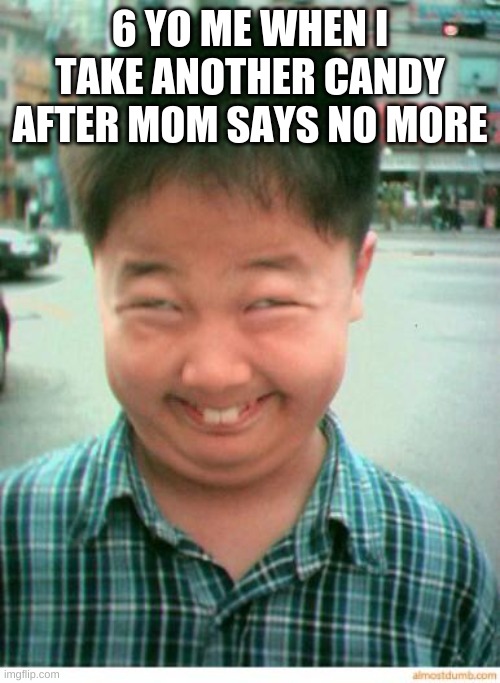 asian face meme | 6 YO ME WHEN I TAKE ANOTHER CANDY AFTER MOM SAYS NO MORE | image tagged in funny asian face | made w/ Imgflip meme maker