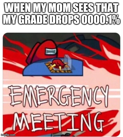 Emergency Meeting Among Us | WHEN MY MOM SEES THAT MY GRADE DROPS 0000.1% | image tagged in emergency meeting among us | made w/ Imgflip meme maker
