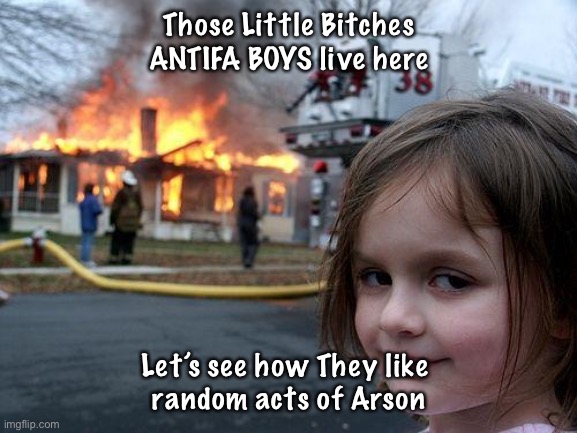 Asking for a friend | Those Little Bitches ANTIFA BOYS live here; Let’s see how They like 
random acts of Arson | image tagged in memes,disaster girl,ef those little punk bitches,anarchists kissmyass,fjb voters kissmyass | made w/ Imgflip meme maker