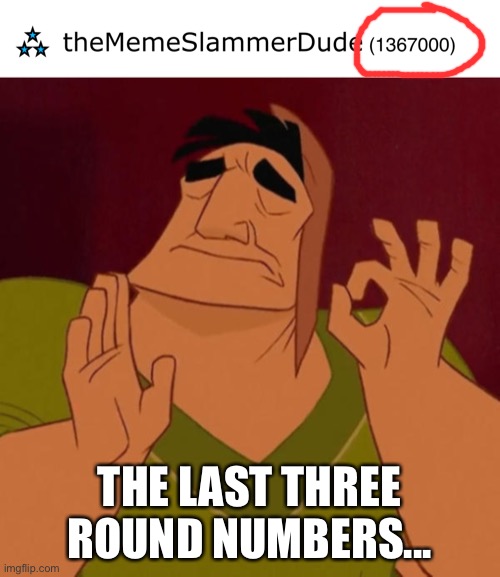 ... | THE LAST THREE ROUND NUMBERS... | image tagged in pacha perfect,memes,funny,imgflip,imgflip points | made w/ Imgflip meme maker