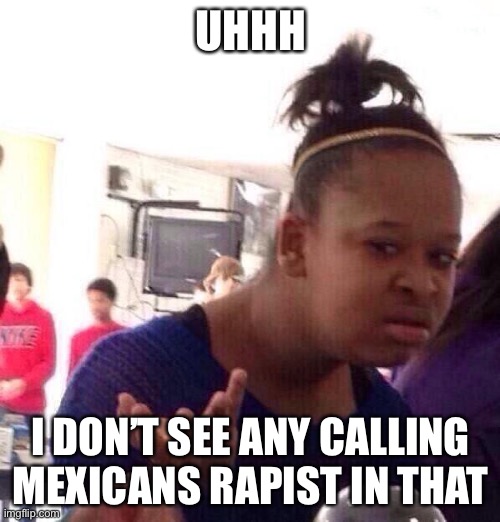 Black Girl Wat Meme | UHHH I DON’T SEE ANY CALLING MEXICANS RAPIST IN THAT | image tagged in memes,black girl wat | made w/ Imgflip meme maker