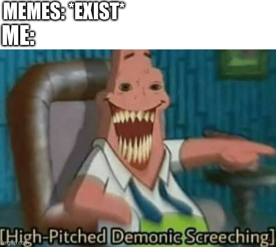 High-Pitched Demonic Screeching | MEMES: *EXIST*; ME: | image tagged in high-pitched demonic screeching | made w/ Imgflip meme maker