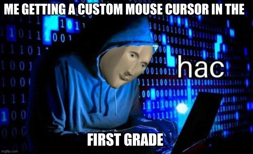 hac/ big brain time | ME GETTING A CUSTOM MOUSE CURSOR IN THE; FIRST GRADE | image tagged in hac | made w/ Imgflip meme maker